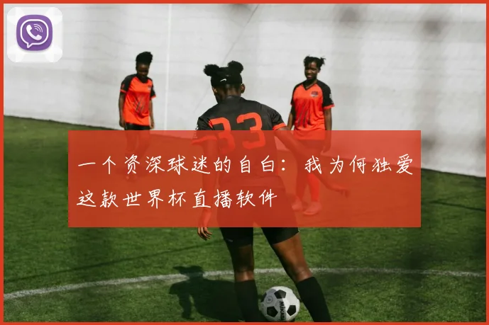 一个资深球迷的自白：我为何独爱这款世界杯直播软件