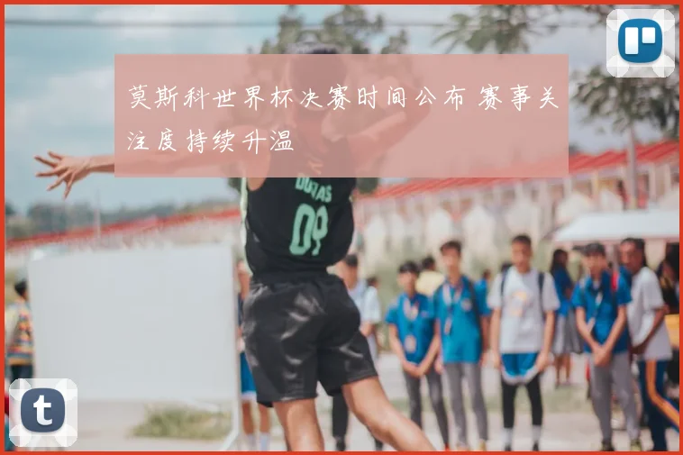 莫斯科世界杯决赛时间公布 赛事关注度持续升温