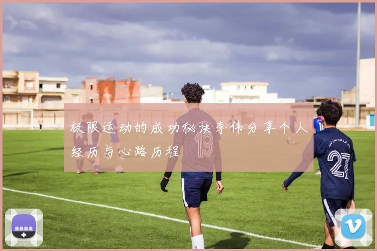 极限运动的成功秘诀李伟分享个人经历与心路历程