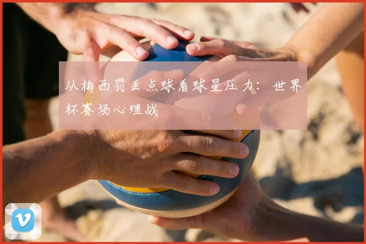 从梅西罚丢点球看球星压力：世界杯赛场心理战