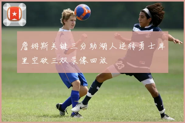 詹姆斯关键三分助湖人逆转勇士库里空砍三双录像回放