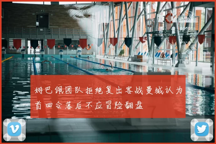 姆巴佩团队拒绝复出客战曼城认为首回合落后不应冒险翻盘