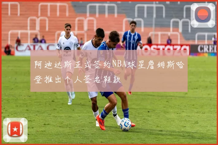 阿迪达斯正式签约NBA球星詹姆斯哈登推出个人签名鞋款