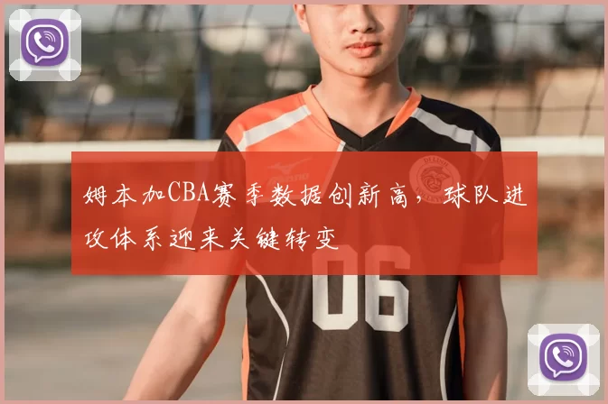 姆本加CBA赛季数据创新高，球队进攻体系迎来关键转变