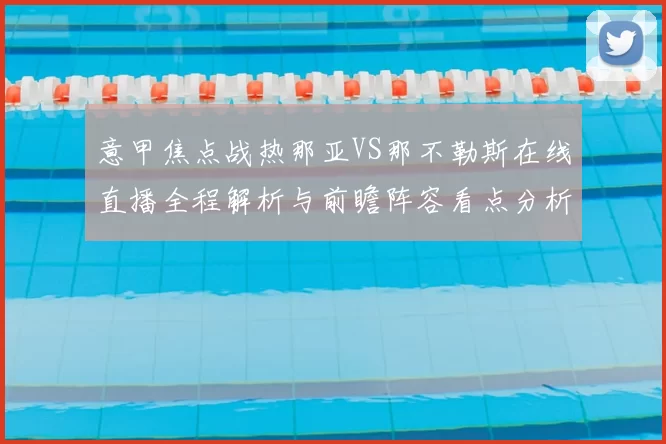 意甲焦点战热那亚VS那不勒斯在线直播全程解析与前瞻阵容看点分析