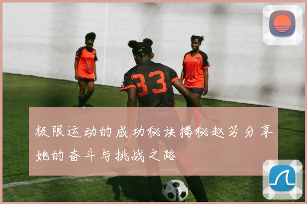 极限运动的成功秘诀揭秘赵芳分享她的奋斗与挑战之路