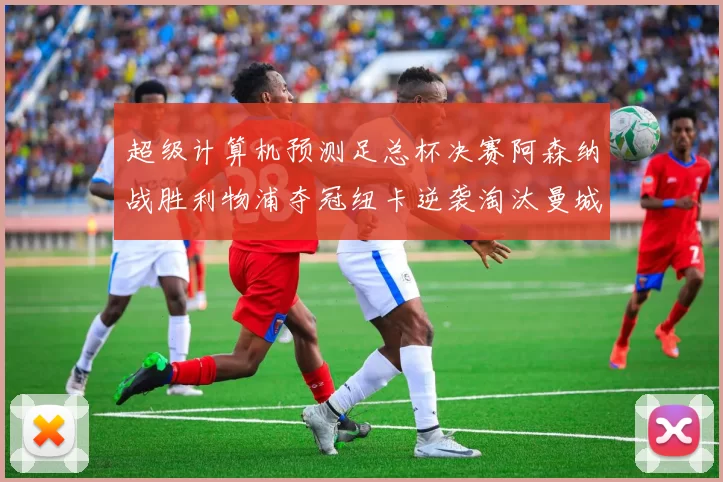超级计算机预测足总杯决赛阿森纳战胜利物浦夺冠纽卡逆袭淘汰曼城