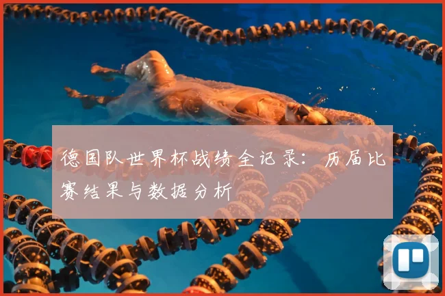 德国队世界杯战绩全记录:历届比赛结果与数据分析