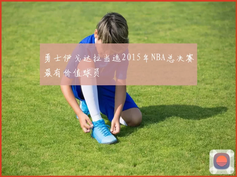 勇士伊戈达拉当选2015年NBA总决赛最有价值球员