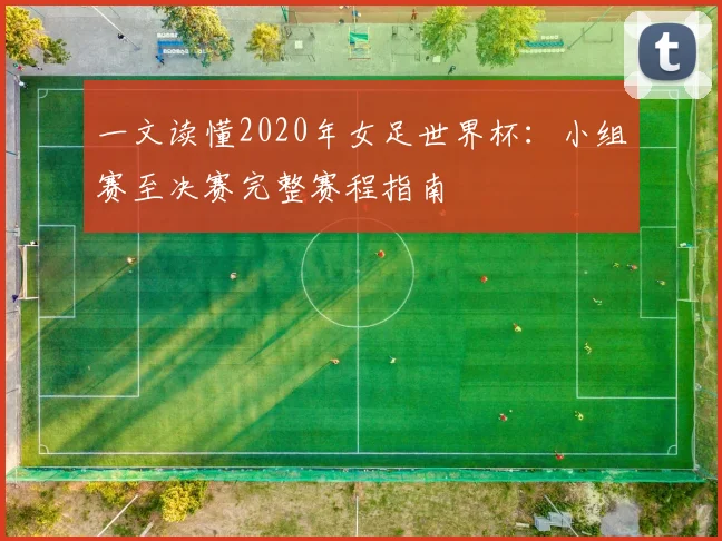 一文读懂2020年女足世界杯：小组赛至决赛完整赛程指南