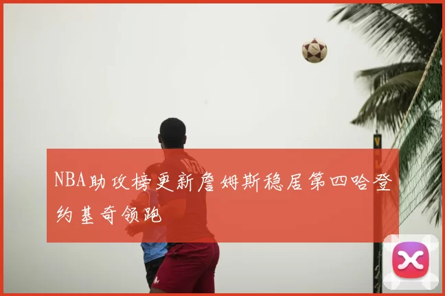 NBA助攻榜更新詹姆斯稳居第四哈登约基奇领跑