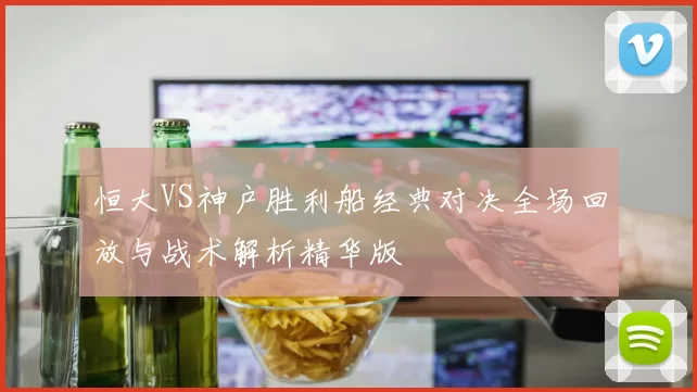 恒大VS神户胜利船经典对决全场回放与战术解析精华版