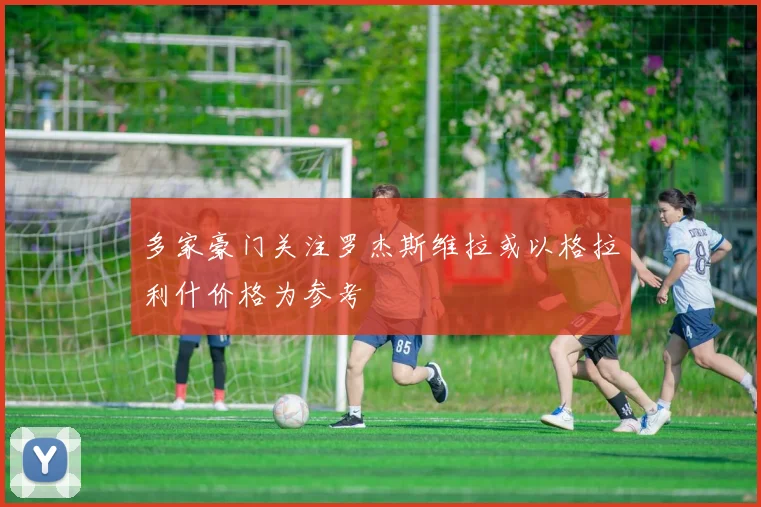 多家豪门关注罗杰斯维拉或以格拉利什价格为参考