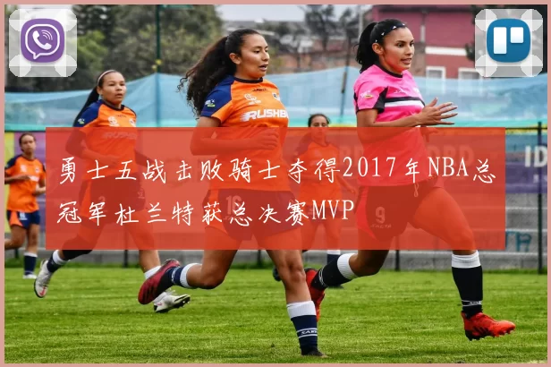 勇士五战击败骑士夺得2017年NBA总冠军杜兰特获总决赛MVP