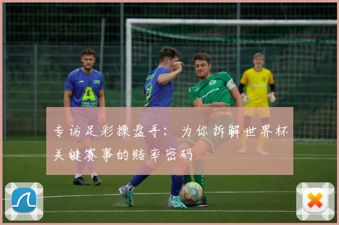 专访足彩操盘手:为你拆解世界杯关键赛事的赔率密码