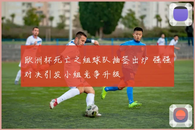 欧洲杯死亡之组球队抽签出炉 强强对决引发小组竞争升级