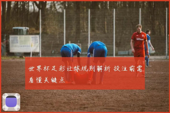 世界杯足彩让球规则解析 投注前需看懂关键点