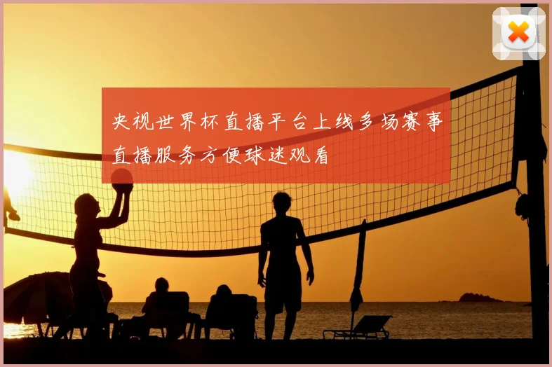 央视世界杯直播平台上线多场赛事直播服务方便球迷观看