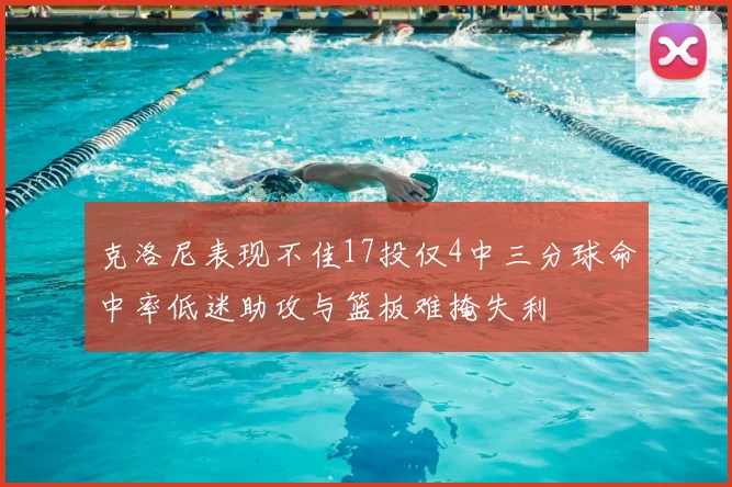 克洛尼表现不佳17投仅4中三分球命中率低迷助攻与篮板难掩失利