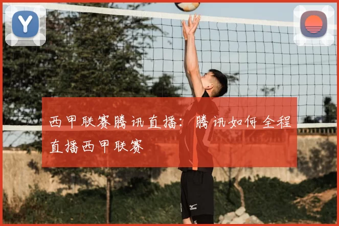西甲联赛腾讯直播：腾讯如何全程直播西甲联赛