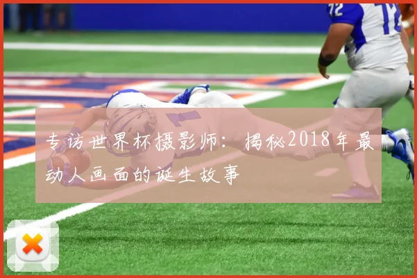 专访世界杯摄影师：揭秘2018年最动人画面的诞生故事