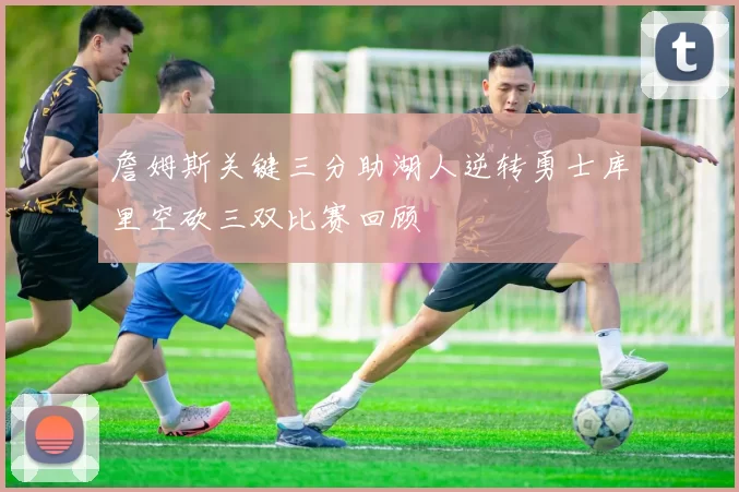 詹姆斯关键三分助湖人逆转勇士库里空砍三双比赛回顾