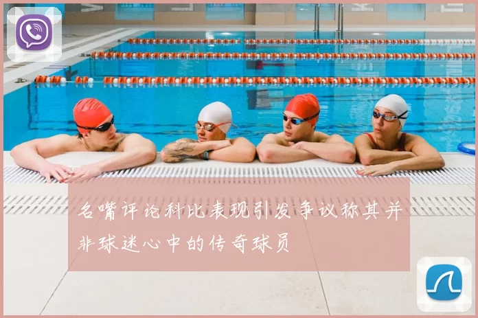 名嘴评论科比表现引发争议称其并非球迷心中的传奇球员