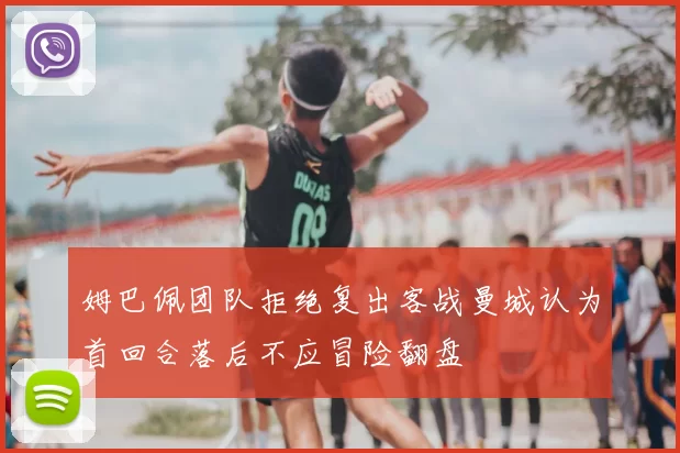 姆巴佩团队拒绝复出客战曼城认为首回合落后不应冒险翻盘