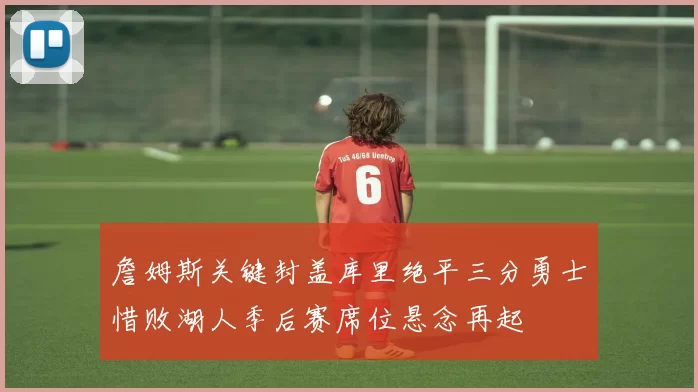 詹姆斯关键封盖库里绝平三分勇士惜败湖人季后赛席位悬念再起