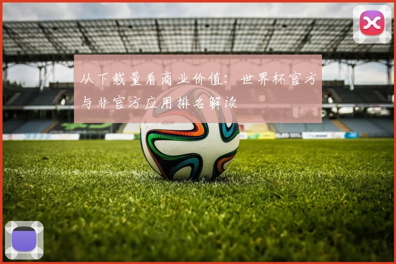 从下载量看商业价值：世界杯官方与非官方应用排名解读