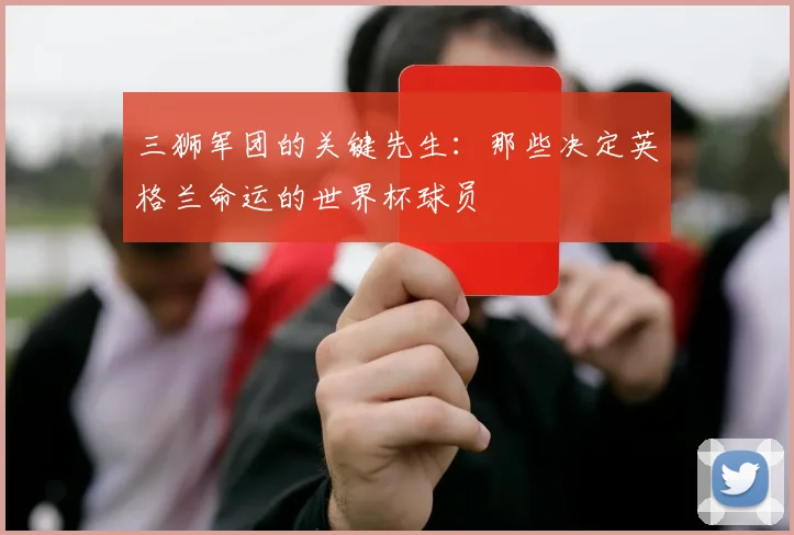 三狮军团的关键先生:那些决定英格兰命运的世界杯球员