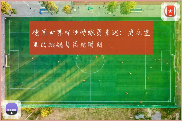 德国世界杯沙特球员亲述：更衣室里的挑战与团结时刻