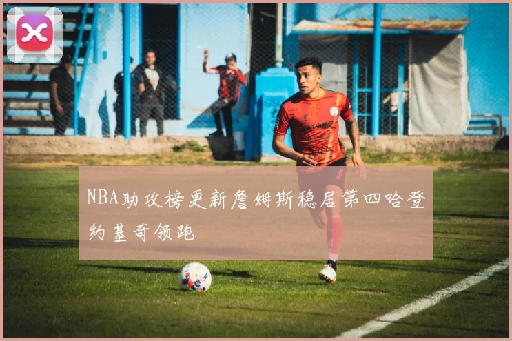 NBA助攻榜更新詹姆斯稳居第四哈登约基奇领跑