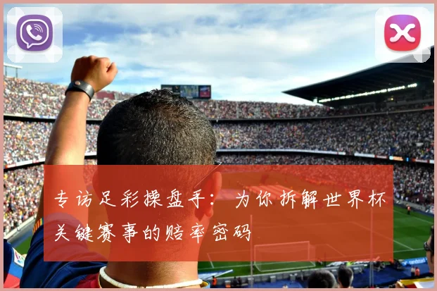 专访足彩操盘手:为你拆解世界杯关键赛事的赔率密码