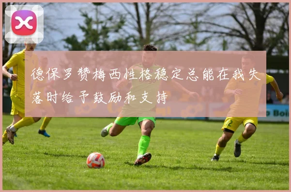 德保罗赞梅西性格稳定总能在我失落时给予鼓励和支持
