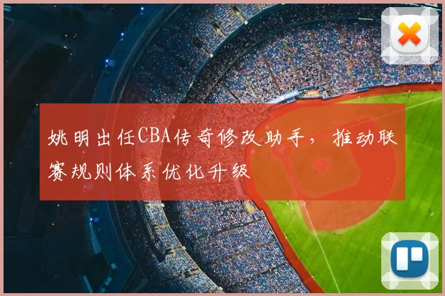 姚明出任CBA传奇修改助手，推动联赛规则体系优化升级