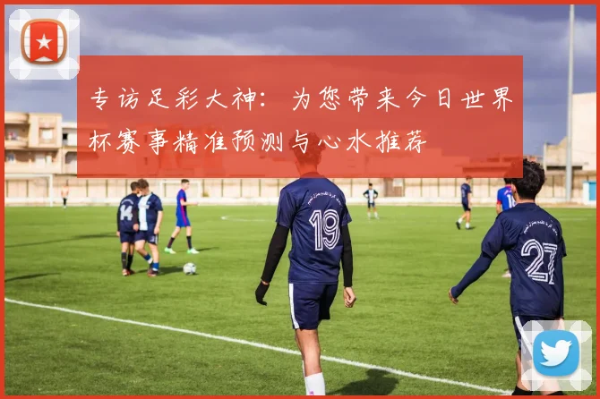 专访足彩大神:为您带来今日世界杯赛事精准预测与心水推荐