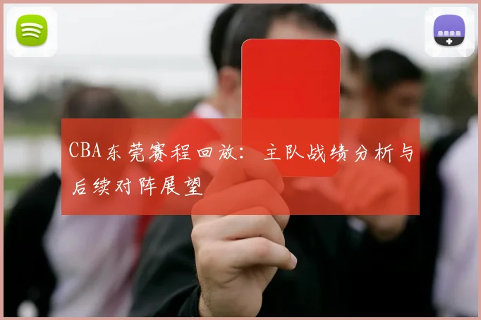 CBA东莞赛程回放：主队战绩分析与后续对阵展望