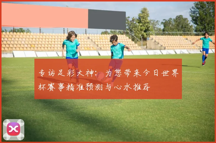 专访足彩大神:为您带来今日世界杯赛事精准预测与心水推荐