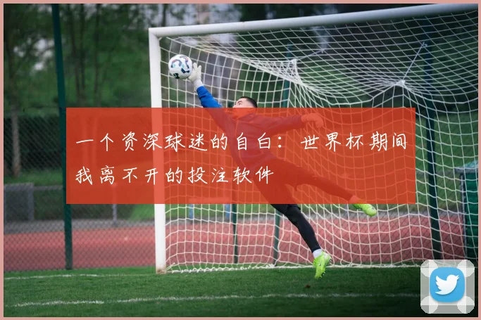 一个资深球迷的自白：世界杯期间我离不开的投注软件
