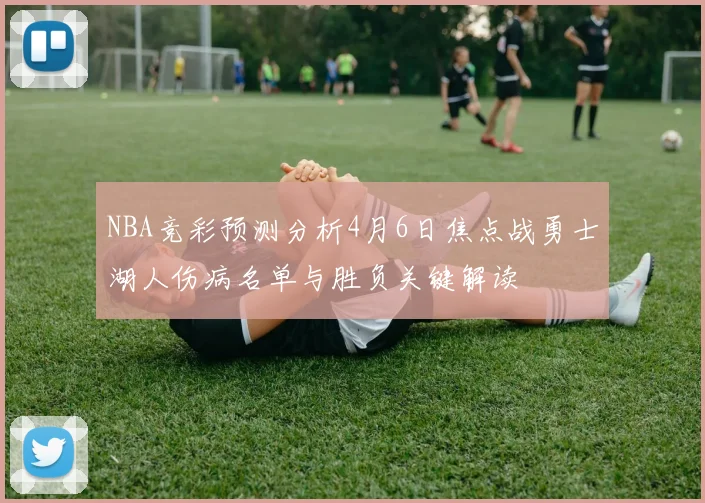 NBA竞彩预测分析4月6日焦点战勇士湖人伤病名单与胜负关键解读