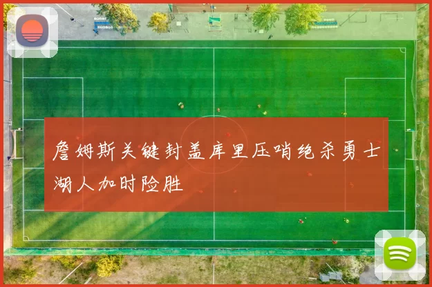 詹姆斯关键封盖库里压哨绝杀勇士湖人加时险胜