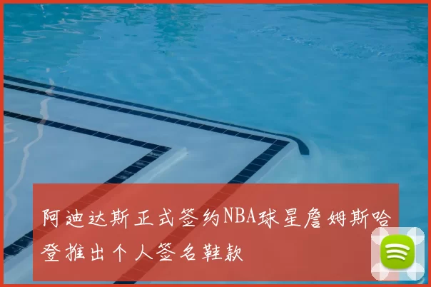 阿迪达斯正式签约NBA球星詹姆斯哈登推出个人签名鞋款