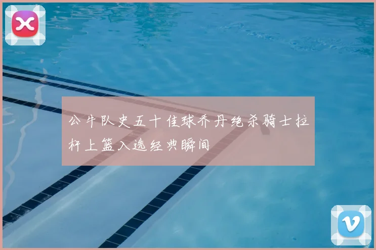 公牛队史五十佳球乔丹绝杀骑士拉杆上篮入选经典瞬间