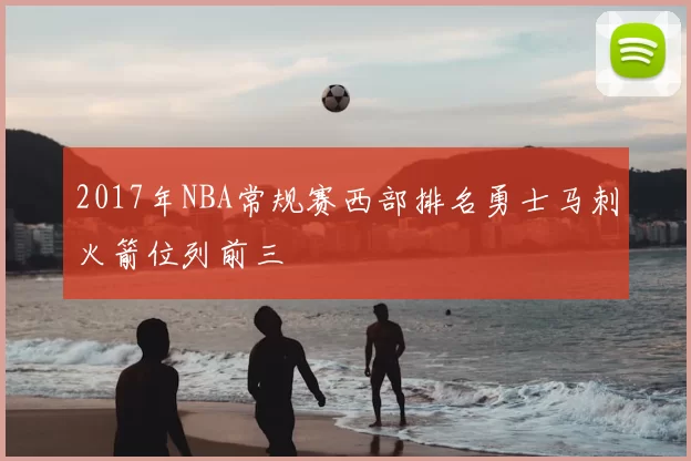 2017年NBA常规赛西部排名勇士马刺火箭位列前三