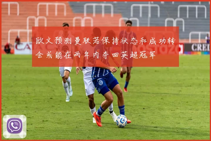 欧文预测曼联若保持状态和成功转会或能在两年内夺回英超冠军