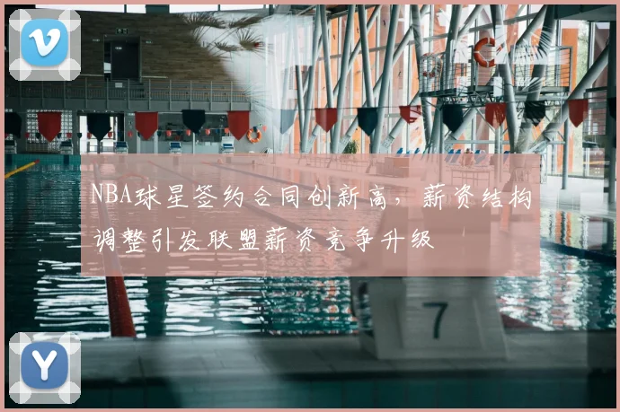 NBA球星签约合同创新高，薪资结构调整引发联盟薪资竞争升级