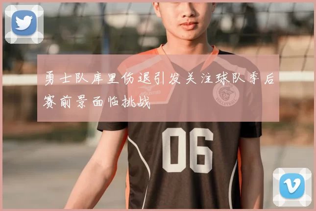 勇士队库里伤退引发关注球队季后赛前景面临挑战