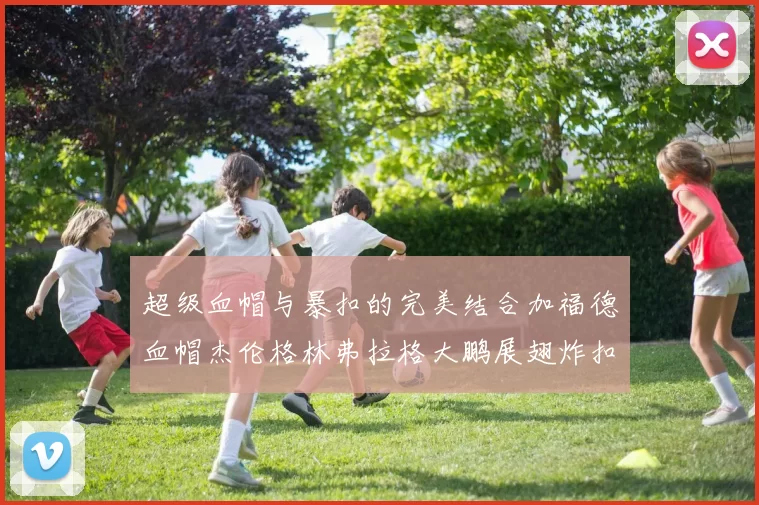 超级血帽与暴扣的完美结合加福德血帽杰伦格林弗拉格大鹏展翅炸扣精彩瞬间