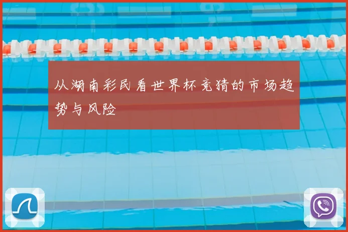 从湖南彩民看世界杯竞猜的市场趋势与风险